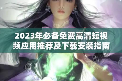 2023年必备免费高清短视频应用推荐及下载安装指南