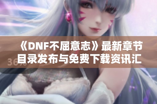 《DNF不屈意志》最新章节目录发布与免费下载资讯汇总