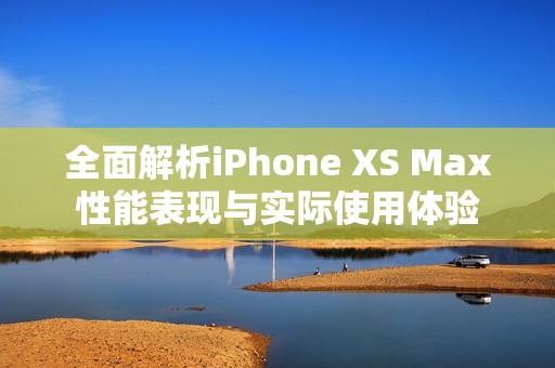 全面解析iPhone XS Max性能表现与实际使用体验