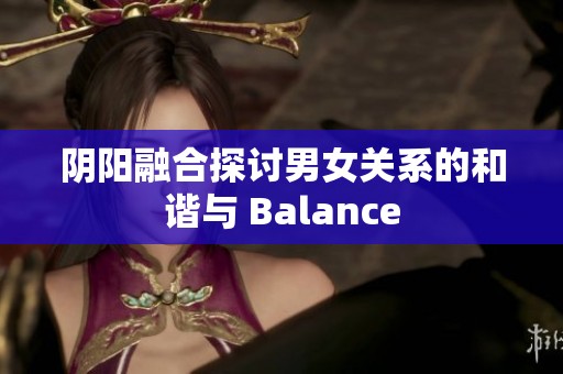 阴阳融合探讨男女关系的和谐与 Balance