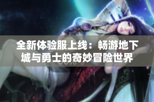 全新体验服上线：畅游地下城与勇士的奇妙冒险世界