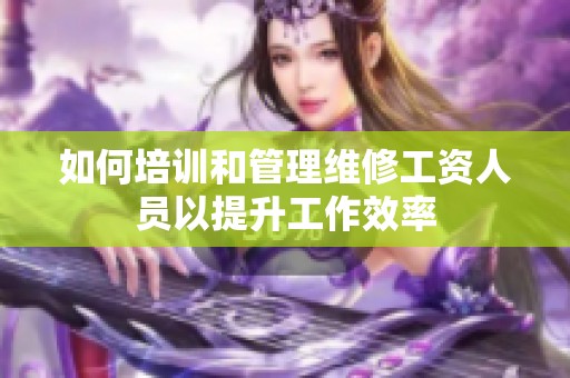 如何培训和管理维修工资人员以提升工作效率