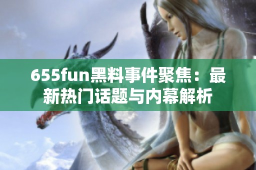 655fun黑料事件聚焦：最新热门话题与内幕解析