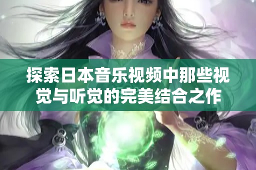 探索日本音乐视频中那些视觉与听觉的完美结合之作