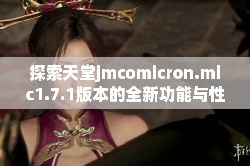 探索天堂jmcomicron.mic1.7.1版本的全新功能与性能提升