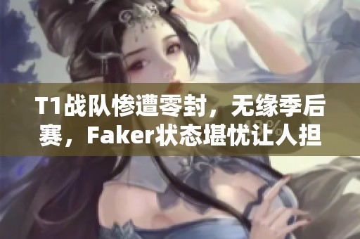 T1战队惨遭零封，无缘季后赛，Faker状态堪忧让人担忧