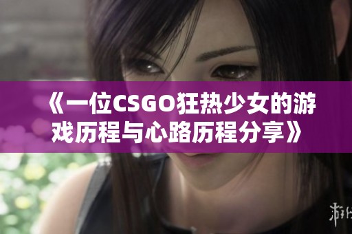 《一位CSGO狂热少女的游戏历程与心路历程分享》