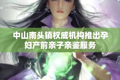 中山南头镇权威机构推出孕妇产前亲子亲鉴服务