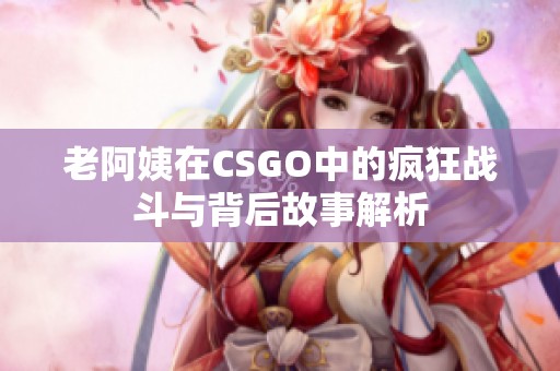 老阿姨在CSGO中的疯狂战斗与背后故事解析