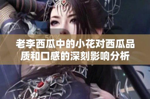 老李西瓜中的小花对西瓜品质和口感的深刻影响分析