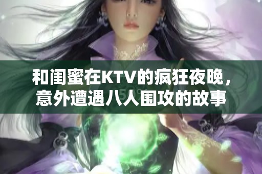 和闺蜜在KTV的疯狂夜晚，意外遭遇八人围攻的故事