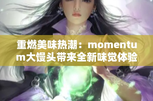 重燃美味热潮：momentum大馒头带来全新味觉体验