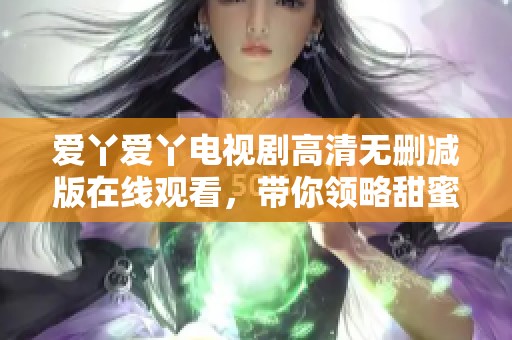 爱丫爱丫电视剧高清无删减版在线观看，带你领略甜蜜爱情故事