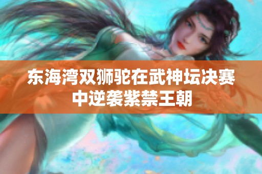 东海湾双狮驼在武神坛决赛中逆袭紫禁王朝