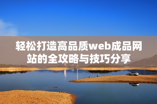 轻松打造高品质web成品网站的全攻略与技巧分享