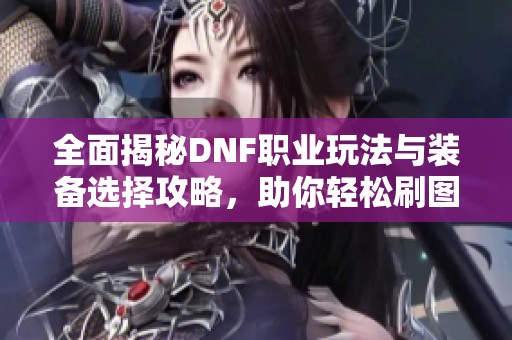 全面揭秘DNF职业玩法与装备选择攻略，助你轻松刷图升级