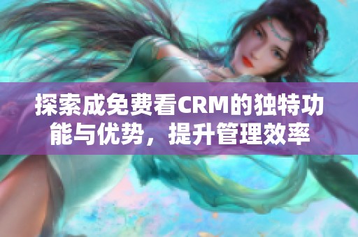 探索成免费看CRM的独特功能与优势，提升管理效率