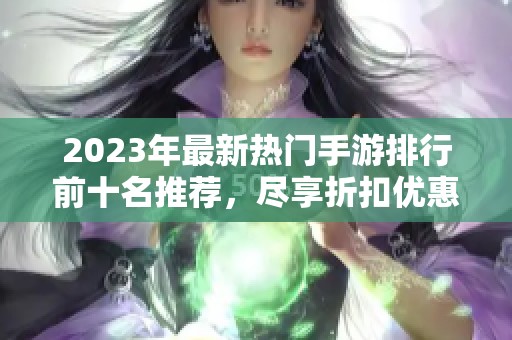 2023年最新热门手游排行前十名推荐，尽享折扣优惠！