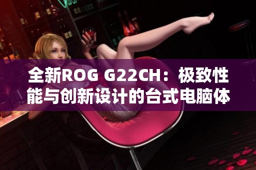 全新ROG G22CH：极致性能与创新设计的台式电脑体验