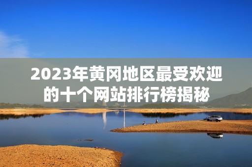 2023年黄冈地区最受欢迎的十个网站排行榜揭秘