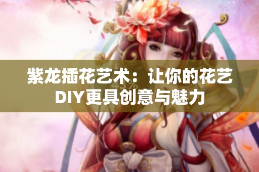 紫龙插花艺术：让你的花艺DIY更具创意与魅力