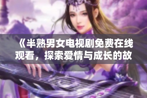 《半熟男女电视剧免费在线观看，探索爱情与成长的故事》