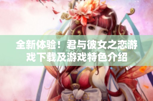 全新体验！君与彼女之恋游戏下载及游戏特色介绍