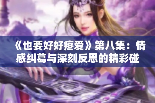 《也要好好疼爱》第八集：情感纠葛与深刻反思的精彩碰撞