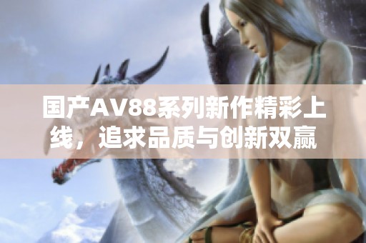 国产AV88系列新作精彩上线，追求品质与创新双赢