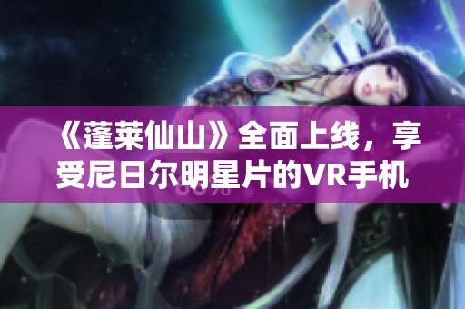 《蓬莱仙山》全面上线，享受尼日尔明星片的VR手机观影体验