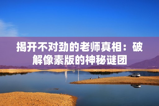 揭开不对劲的老师真相：破解像素版的神秘谜团