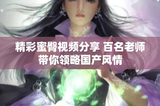 精彩蜜臀视频分享 百名老师带你领略国产风情