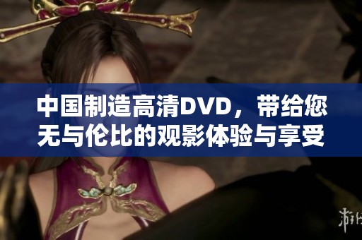 中国制造高清DVD，带给您无与伦比的观影体验与享受