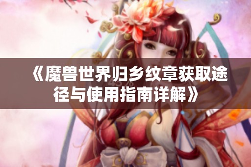 《魔兽世界归乡纹章获取途径与使用指南详解》