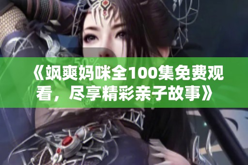 《飒爽妈咪全100集免费观看，尽享精彩亲子故事》