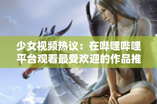 少女视频热议：在哔哩哔哩平台观看最受欢迎的作品推荐