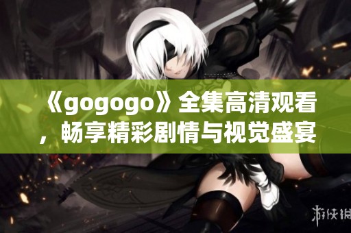 《gogogo》全集高清观看，畅享精彩剧情与视觉盛宴