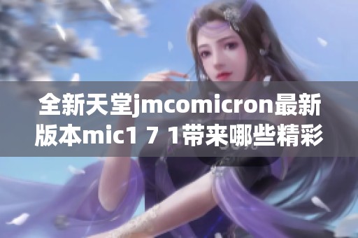 全新天堂jmcomicron最新版本mic1 7 1带来哪些精彩更新