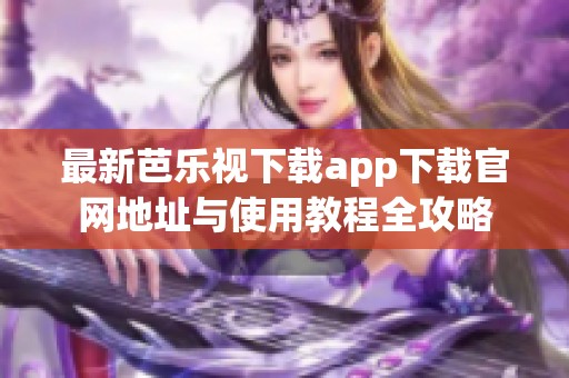 最新芭乐视下载app下载官网地址与使用教程全攻略