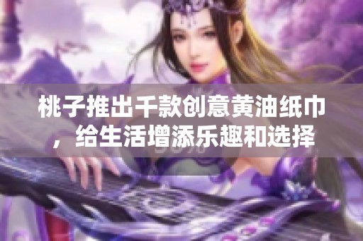 桃子推出千款创意黄油纸巾，给生活增添乐趣和选择