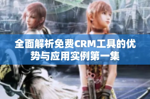 全面解析免费CRM工具的优势与应用实例第一集