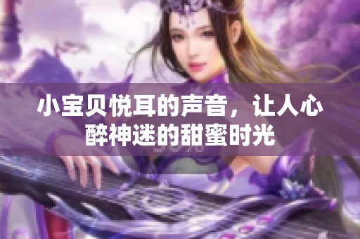 小宝贝悦耳的声音，让人心醉神迷的甜蜜时光