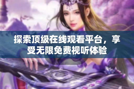 探索顶级在线观看平台，享受无限免费视听体验