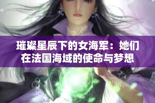 璀璨星辰下的女海军：她们在法国海域的使命与梦想