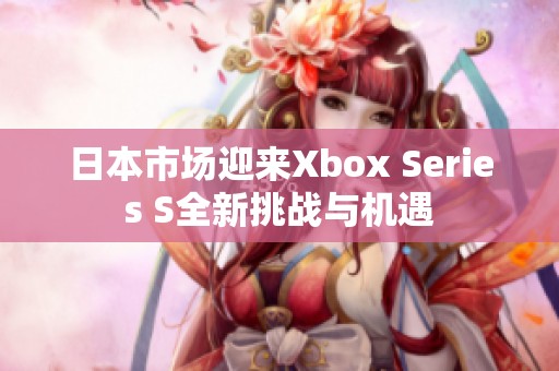 日本市场迎来Xbox Series S全新挑战与机遇