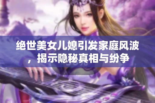 绝世美女儿媳引发家庭风波，揭示隐秘真相与纷争