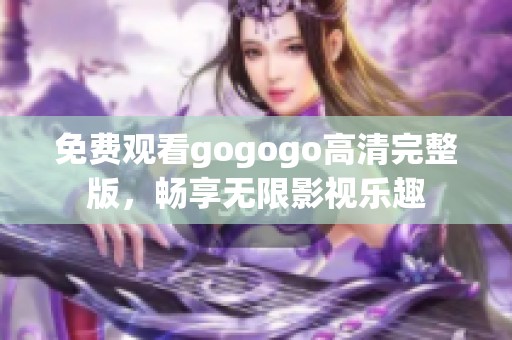 免费观看gogogo高清完整版，畅享无限影视乐趣