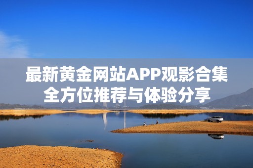 最新黄金网站APP观影合集全方位推荐与体验分享