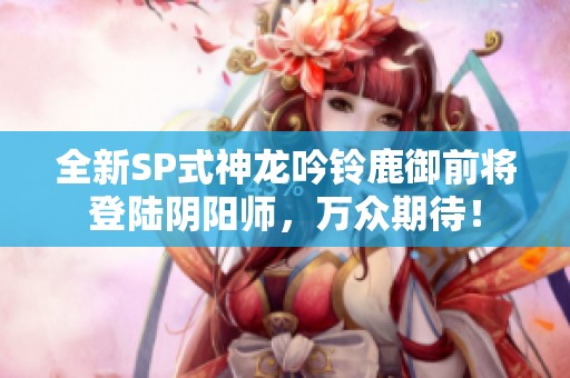 全新SP式神龙吟铃鹿御前将登陆阴阳师，万众期待！