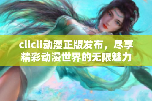 clicli动漫正版发布，尽享精彩动漫世界的无限魅力